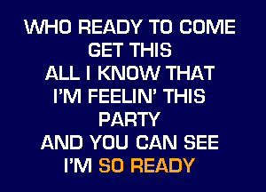 WHO READY TO COME
GET THIS
ALL I KNOW THAT
I'M FEELIM THIS
PARTY
AND YOU CAN SEE
I'M SO READY