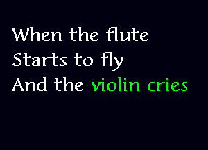 When the flute
Starts to Hy

And the violin cries
