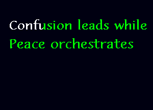 Confusion leads while

Peace orchestrates