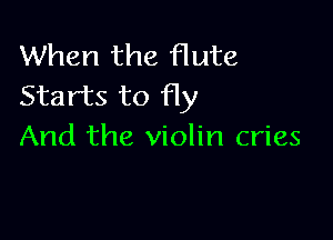 When the flute
Starts to Hy

And the violin cries