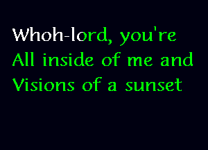 Whoh-lord, you're
All inside of me and

Visions of a sunset