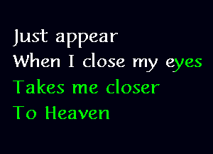 Just appear
When I close my eyes

Takes me closer
To Heaven