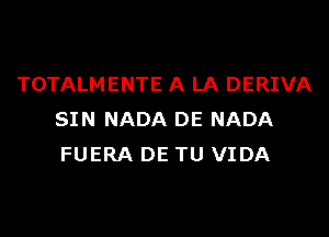 TOTALMENTE A LA DERIVA
SIN NADA DE NADA
FUERA DE TU VIDA