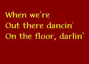 When we're
Out there dancin'

On the floor, darlin'