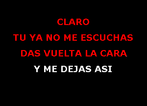 CLARO
TU YA N0 ME ESCUCHAS

DAS VUELTA LA CARA
Y ME DEJAS ASI
