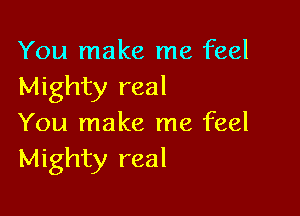 You make me feel
Mighty real

You make me feel
Mighty real