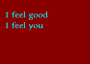 I feel good
I feel you