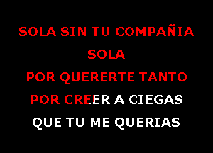 SOLA SIN TU COMPANIA
SOLA
POR QUERERTE TANTO
POR CREER A CIEGAS
QUE TU ME QUERIAS