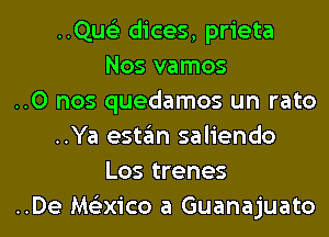 ..Qus'3 dices, prieta
Nos vamos

..0 nos quedamos un rato

..Ya estan saliendo
Los trenes

..De Me'zxico a Guanajuato