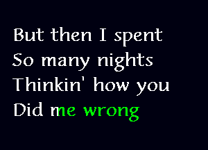 But then I spent
50 many nights

Thinkin' how you
Did me wrong