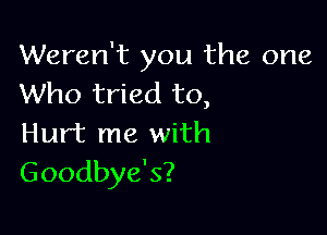 Weren't you the one
Who tried to,

Hurt me with
Goodbye's?