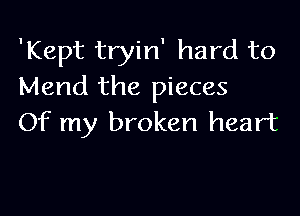 'Kept tryin' hard to
Mend the pieces

Of my broken heart