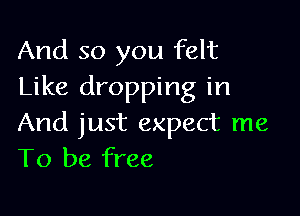 And so you felt
Like dropping in

And just expect me
To be free