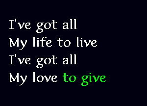 I've got all
My life to live

I've got all
My love to give