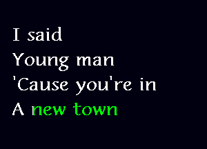 I said
Young man

'Cause you're in
A new town