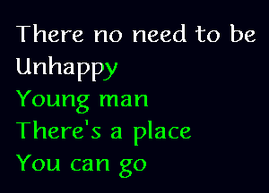 There no need to be

Unhappy

Young man
There's a place
You can go