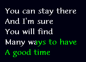 You can stay there
And I'm sure

You will find
Many ways to have
A good time