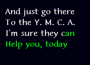 And just go there
TO the Y. M. C. A.

I'm sure they can
Help you, today