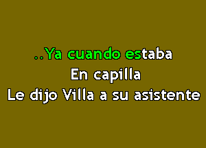 ..Ya cuando estaba

En capilla
Le dijo Villa a su asistente