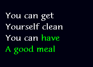 You can get
Yourself clean

You can have
A good meal