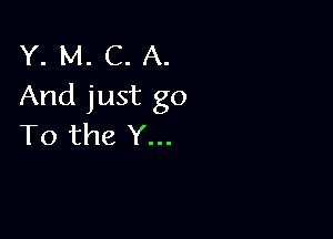 Y. M. C. A.
And just go

To the Y...