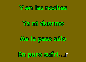 Y en las noches

Ya ni duermo

Me la paso sblo

En puro sufri...r