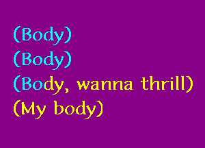 (Body)
(Body)

(Body, wanna thrill)
(My body)
