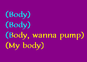 (Body)
(Body)

(Body, wanna pump)
(My body)