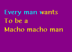 Every man wants
To be a

Macho macho man