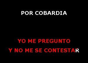 POR COBARDIA

YO ME PREGUNTO
Y N0 ME SE CONTESTAR
