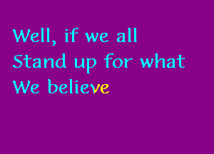 Well, if we all
Stand up for what

We believe
