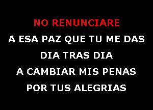 N0 RENUNCIARE
A ESA PAZ QUE TU ME DAS
DIA TRAS DIA
A CAMBIAR MIS PENAS
POR TUS ALEGRIAS