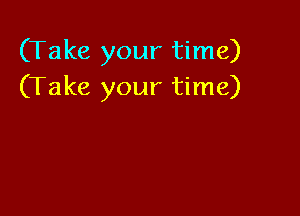 (Take your time)
(Take your time)
