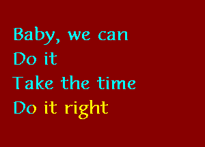 Baby, we can
Do it

Take the time
Do it right