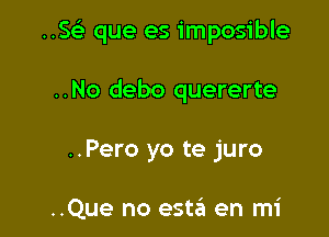 ..S'i que es imposible

..No debo quererte
..Pero yo te juro

..Que no esta en mi