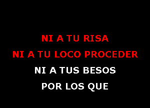 NI A TU RISA

NI A TU LOCO PROCEDER
NI A TUS BESOS
POR Los QUE