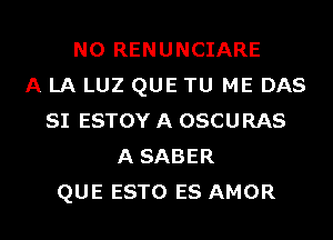 N0 RENUNCIARE
A LA LUZ QUE TU ME DAS
SI ESTOY A OSCURAS
A SABER
QUE ESTO ES AMOR