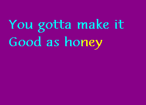 You gotta make it
Good as honey