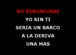 NO RENUNCIARE
Y0 SIN TI

SERIA UN BARCO
A LA DERIVA
UNA MAS