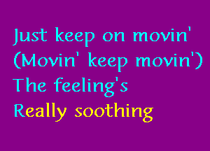 Just keep on movin'
(Movin' keep movin')

The feeling's
Really soothing