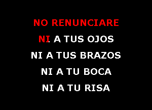 NO RENUNCIARE
NI A TUS OJOS

NI A TUS BRAZOS
NI A TU BOCA
NI A TU RISA