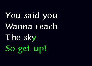 You said you
Wanna reach

The sky
50 get up!