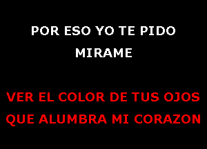POR ESO Y0 TE PIDO
MIRAME

VER EL COLOR DE TUS OJOS
QUE ALUMBRA MI CORAZON