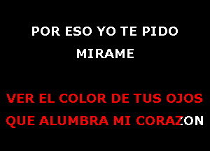 POR ESO Y0 TE PIDO
MIRAME

VER EL COLOR DE TUS OJOS
QUE ALUMBRA MI CORAZON