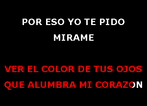 POR ESO Y0 TE PIDO
MIRAME

VER EL COLOR DE TUS OJOS
QUE ALUMBRA MI CORAZON