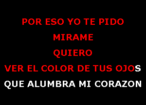 POR ESO Y0 TE PIDO
MIRAME
QUIERO
VER EL COLOR DE TUS OJOS
QUE ALUMBRA MI CORAZON
