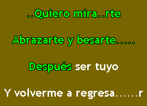 ..Quiero mira..rte
Abrazarte y besarte .....

Despue s ser tuyo

Y volverme a regresa ...... r