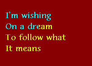 I'm wishing
On a dream

To follow what
It means