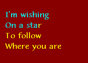 I'm wishing
On a star

To follow
Where you are