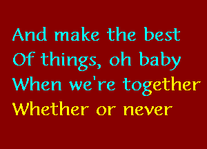 And make the best
Of things, oh baby
When we're together
Whether or never